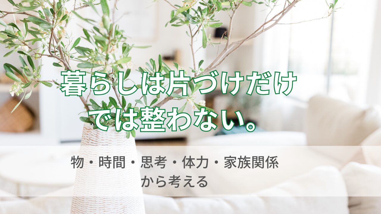 暮らしは片づけだけでは整わない理由｜物・時間・思考・体力・家族関係から考える