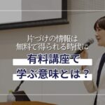 片づけ情報が無料の時代に、なぜ有料講座で学ぶのか？ーヘッダーサムネイル